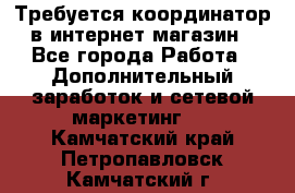 Требуется координатор в интернет-магазин - Все города Работа » Дополнительный заработок и сетевой маркетинг   . Камчатский край,Петропавловск-Камчатский г.